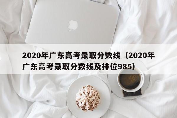 2020年广东高考录取分数线（2020年广东高考录取分数线及排位985）