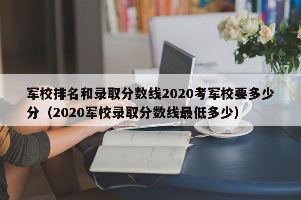 军校排名和录取分数线2020考军校要多少分（2020军校录取分数线最低多少）