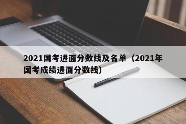 2021国考进面分数线及名单（2021年国考成绩进面分数线）