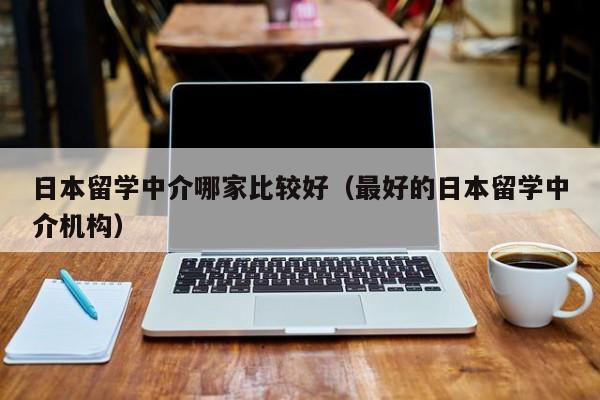 日本留学中介哪家比较好（最好的日本留学中介机构）