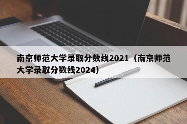 南京师范大学录取分数线2021（南京师范大学录取分数线2024）