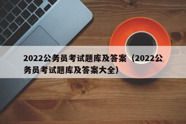 2022公务员考试题库及答案（2022公务员考试题库及答案大全）