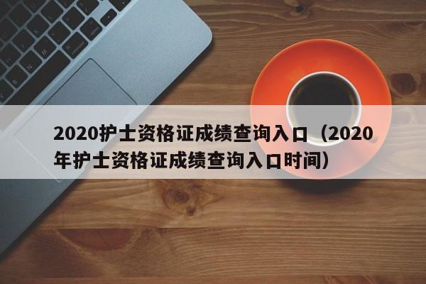 2020护士资格证成绩查询入口（2020年护士资格证成绩查询入口时间）