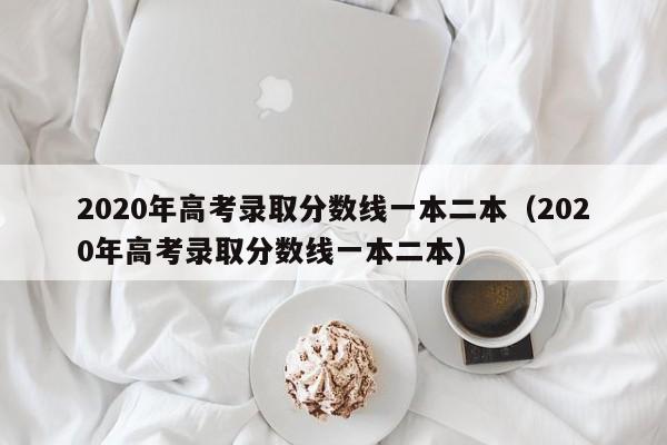 2020年高考录取分数线一本二本（2020年高考录取分数线一本二本）