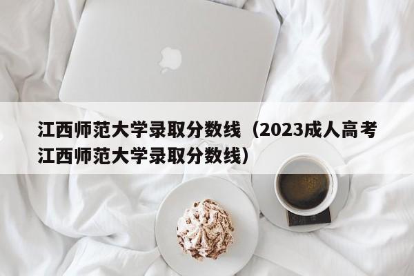 江西师范大学录取分数线（2023成人高考江西师范大学录取分数线）