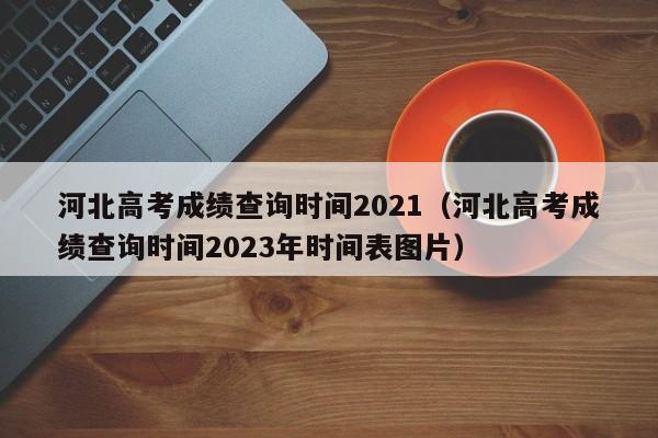 河北高考成绩查询时间2021（河北高考成绩查询时间2023年时间表图片）