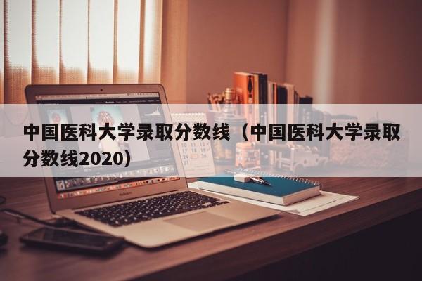 中国医科大学录取分数线（中国医科大学录取分数线2020）