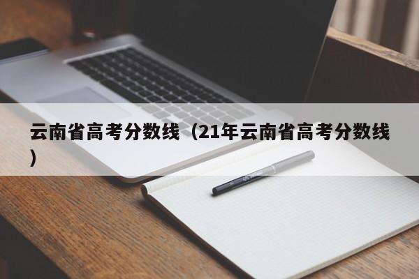 云南省高考分数线（21年云南省高考分数线）