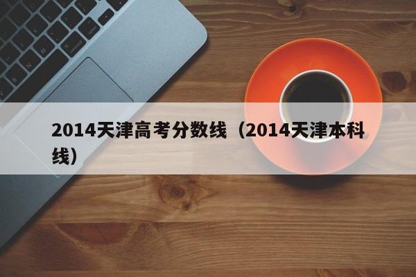 2014天津高考分数线（2014天津本科线）