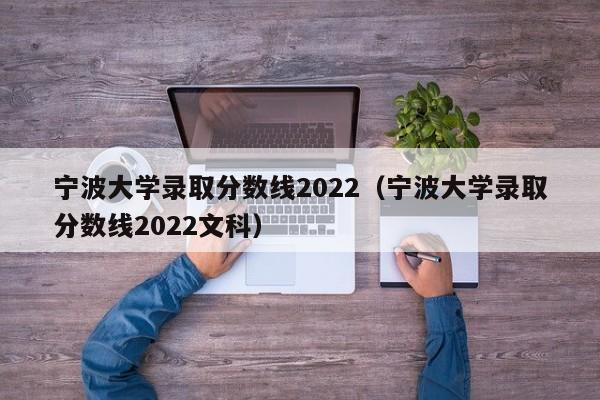 宁波大学录取分数线2022（宁波大学录取分数线2022文科）