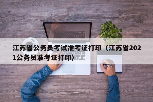 江苏省公务员考试准考证打印（江苏省2021公务员准考证打印）