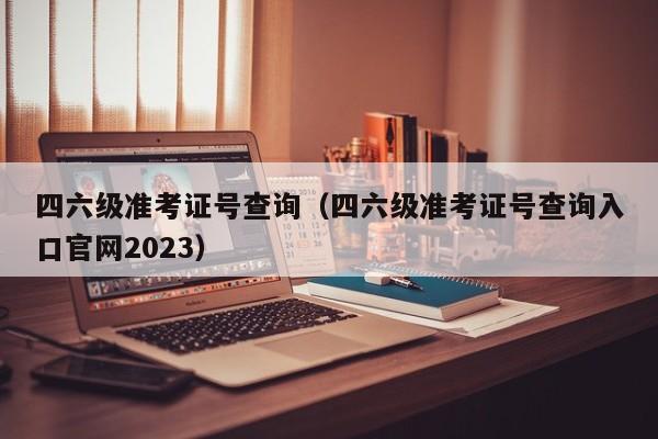 四六级准考证号查询（四六级准考证号查询入口官网2023）