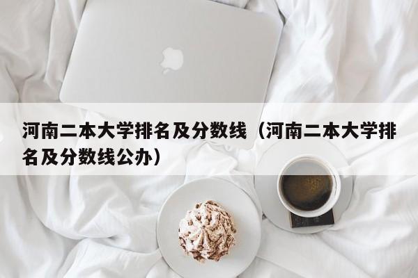 河南二本大学排名及分数线（河南二本大学排名及分数线公办）