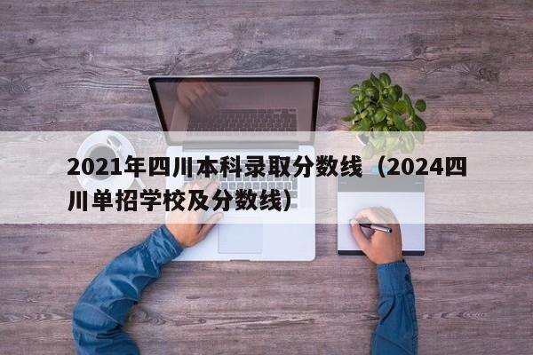 2021年四川本科录取分数线（2024四川单招学校及分数线）