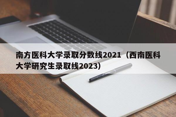 南方医科大学录取分数线2021（西南医科大学研究生录取线2023）