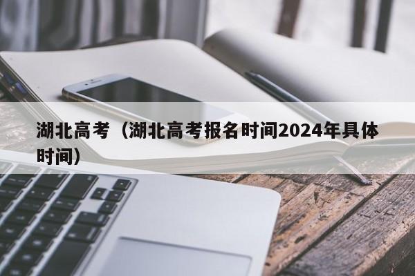 湖北高考（湖北高考报名时间2024年具体时间）