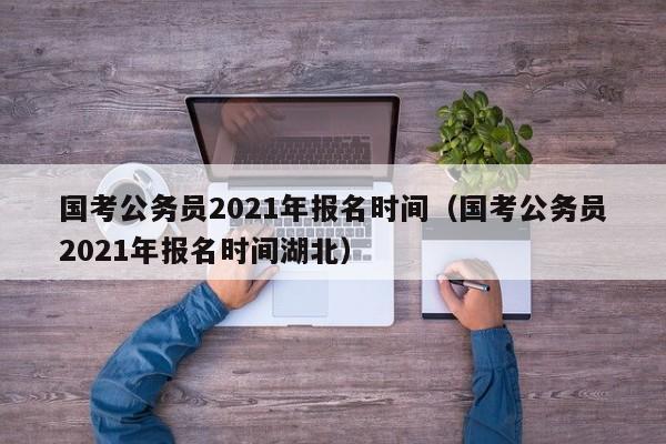 国考公务员2021年报名时间（国考公务员2021年报名时间湖北）