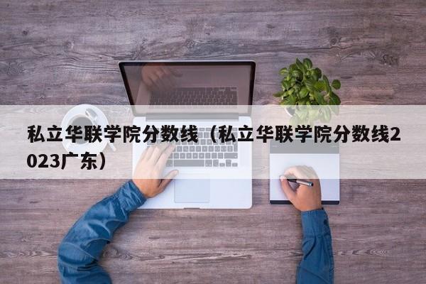 私立华联学院分数线（私立华联学院分数线2023广东）