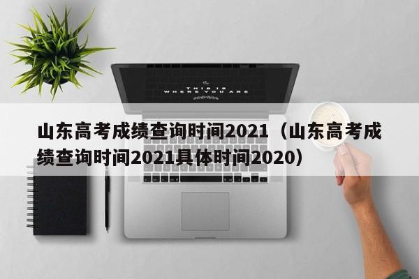 山东高考成绩查询时间2021（山东高考成绩查询时间2021具体时间2020）