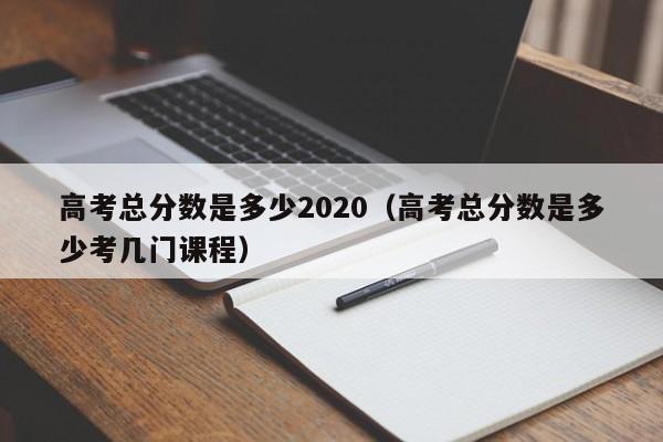 高考总分数是多少2020（高考总分数是多少考几门课程）