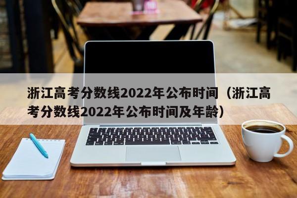 浙江高考分数线2022年公布时间（浙江高考分数线2022年公布时间及年龄）