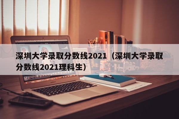 深圳大学录取分数线2021（深圳大学录取分数线2021理科生）