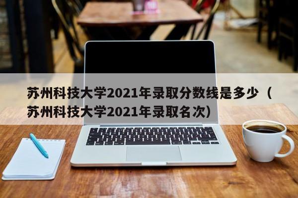 苏州科技大学2021年录取分数线是多少（苏州科技大学2021年录取名次）