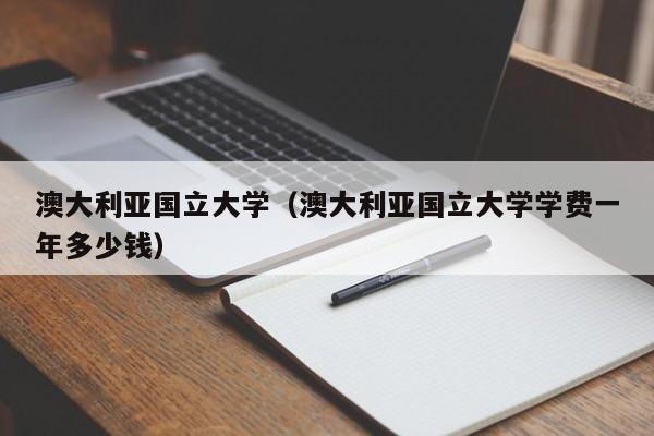 澳大利亚国立大学（澳大利亚国立大学学费一年多少钱）