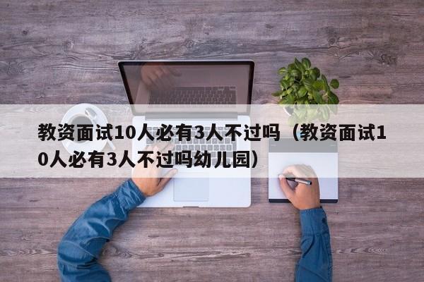 教资面试10人必有3人不过吗（教资面试10人必有3人不过吗幼儿园）