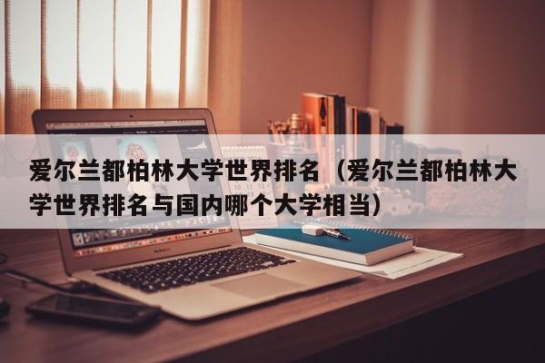 爱尔兰都柏林大学世界排名（爱尔兰都柏林大学世界排名与国内哪个大学相当）