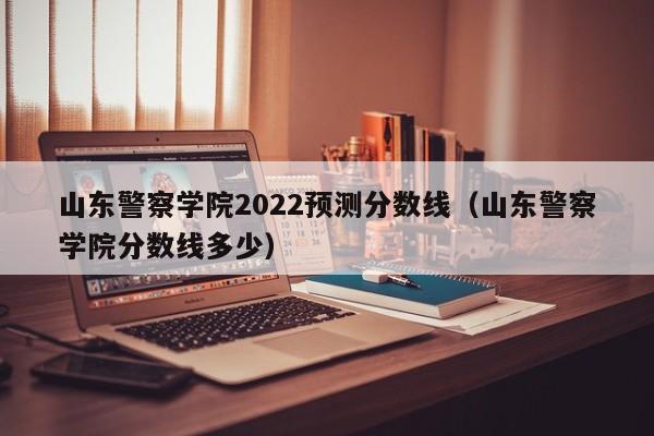 山东警察学院2022预测分数线（山东警察学院分数线多少）