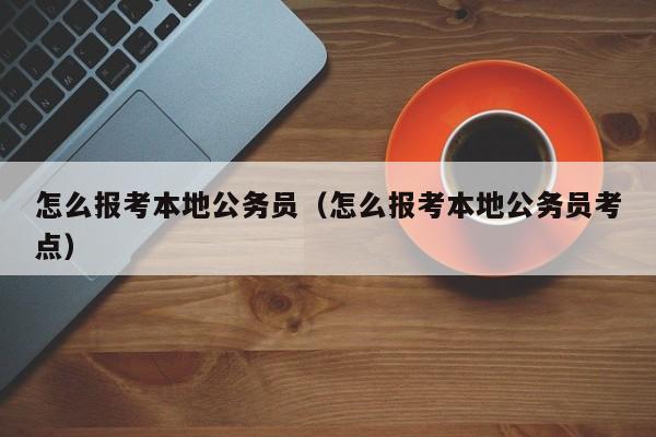 怎么报考本地公务员（怎么报考本地公务员考点）