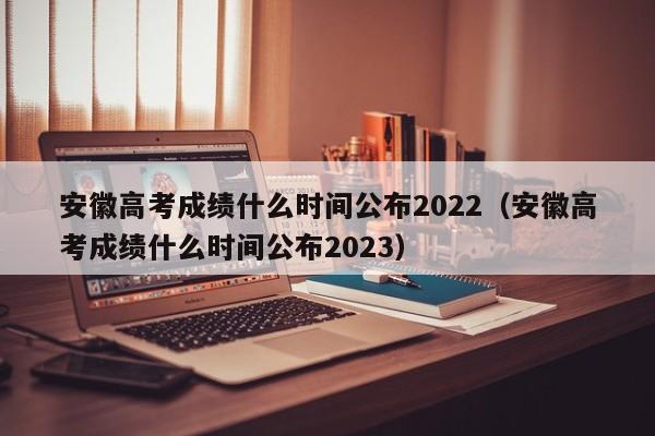 安徽高考成绩什么时间公布2022（安徽高考成绩什么时间公布2023）