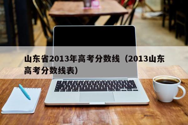 山东省2013年高考分数线（2013山东高考分数线表）