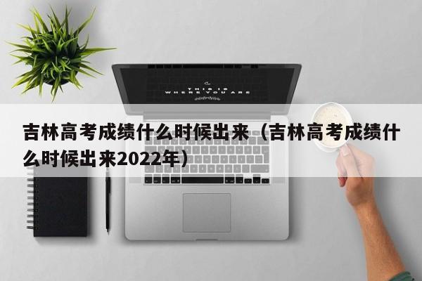 吉林高考成绩什么时候出来（吉林高考成绩什么时候出来2022年）