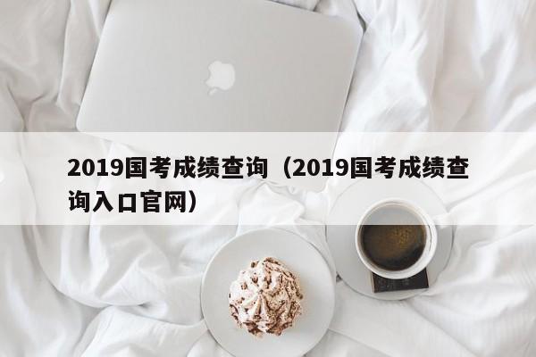 2019国考成绩查询（2019国考成绩查询入口官网）