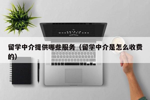 留学中介提供哪些服务（留学中介是怎么收费的）