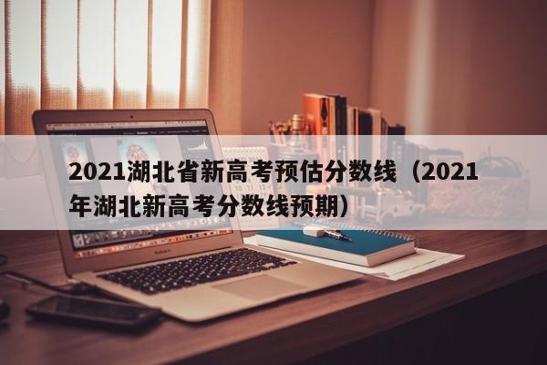 2021湖北省新高考预估分数线（2021年湖北新高考分数线预期）