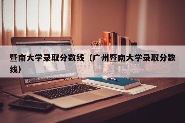 暨南大学录取分数线（广州暨南大学录取分数线）