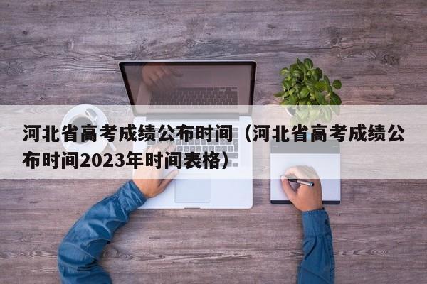 河北省高考成绩公布时间（河北省高考成绩公布时间2023年时间表格）