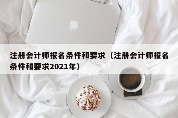 注册会计师报名条件和要求（注册会计师报名条件和要求2021年）