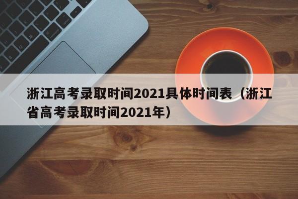 浙江高考录取时间2021具体时间表（浙江省高考录取时间2021年）