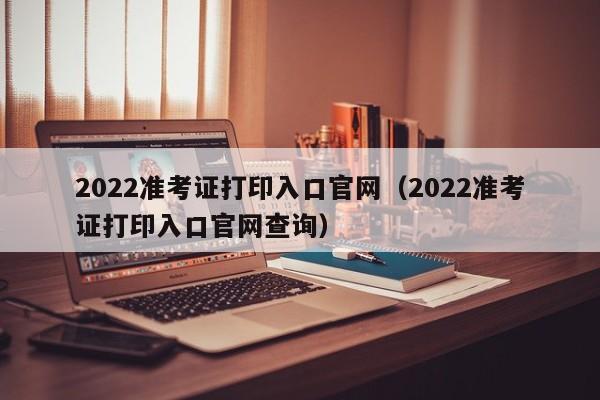 2022准考证打印入口官网（2022准考证打印入口官网查询）