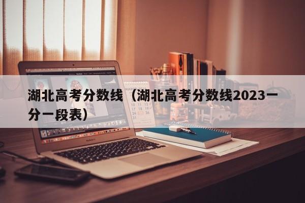 湖北高考分数线（湖北高考分数线2023一分一段表）