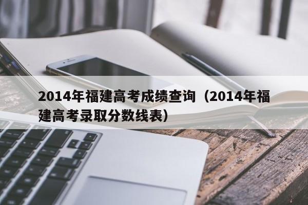 2014年福建高考成绩查询（2014年福建高考录取分数线表）