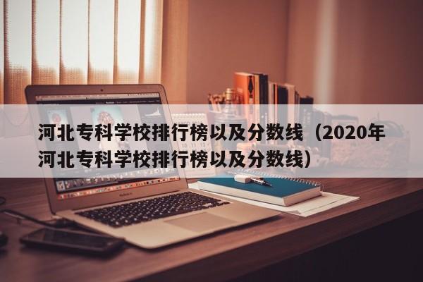 河北专科学校排行榜以及分数线（2020年河北专科学校排行榜以及分数线）