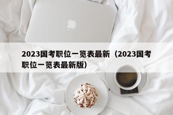 2023国考职位一览表最新（2023国考职位一览表最新版）