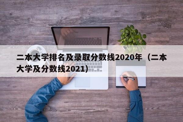 二本大学排名及录取分数线2020年（二本大学及分数线2021）