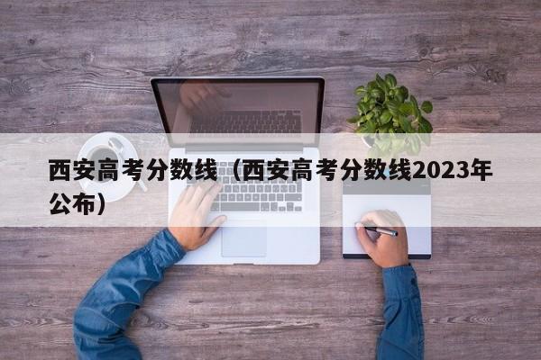 西安高考分数线（西安高考分数线2023年公布）