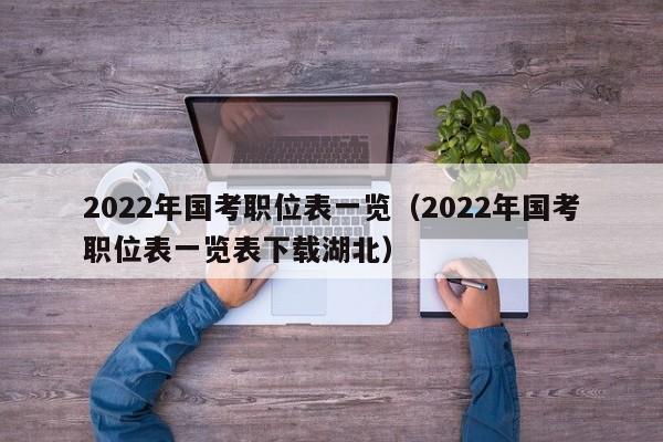 2022年国考职位表一览（2022年国考职位表一览表下载湖北）